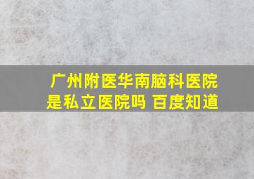 广州附医华南脑科医院是私立医院吗 百度知道